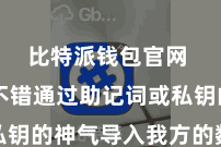 比特派钱包官网 用户不错通过助记词或私钥的神气导入我方的数字财富
