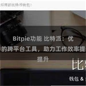 Bitpie功能 比特派：优秀的跨平台工具，助力工作效率提升